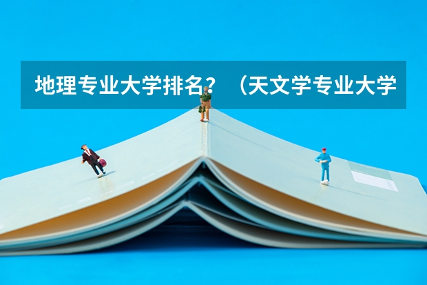 地理专业大学排名？（天文学专业大学排名）