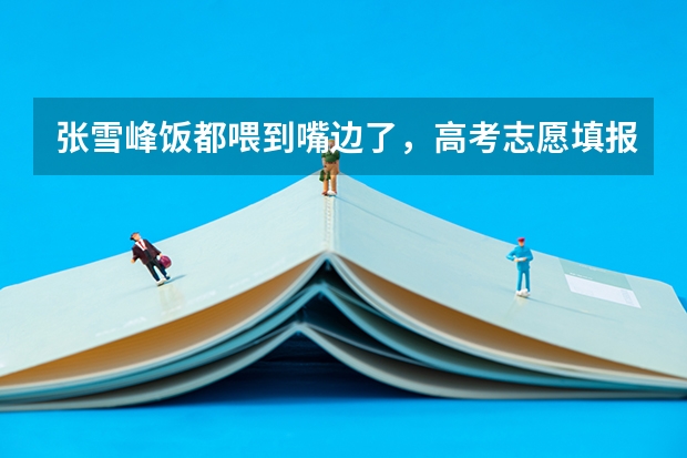 张雪峰饭都喂到嘴边了，高考志愿填报的建议都有哪些？