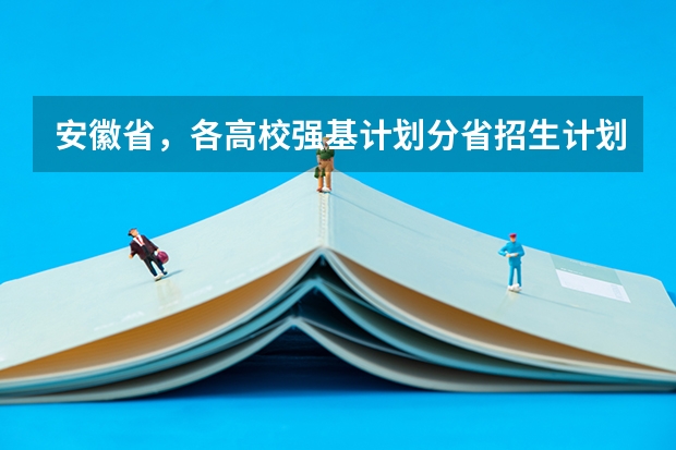 安徽省，各高校强基计划分省招生计划？ 强基计划报名号与报名人数?