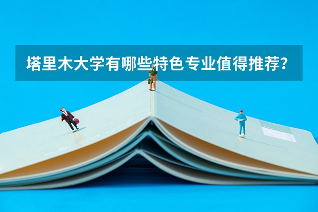 塔里木大学有哪些特色专业值得推荐？
