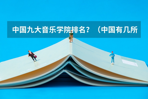中国九大音乐学院排名？（中国有几所音教大学？哪所最好？）