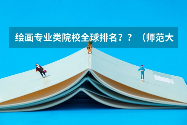 绘画专业类院校全球排名？？（师范大学美术专业排名）
