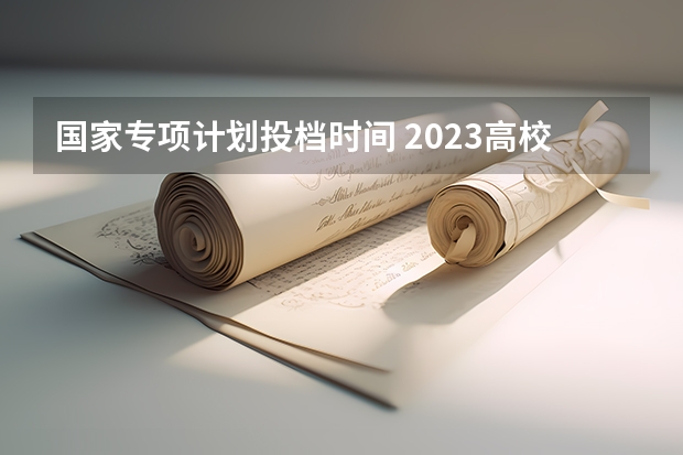 国家专项计划投档时间 2023高校专项计划报名时间