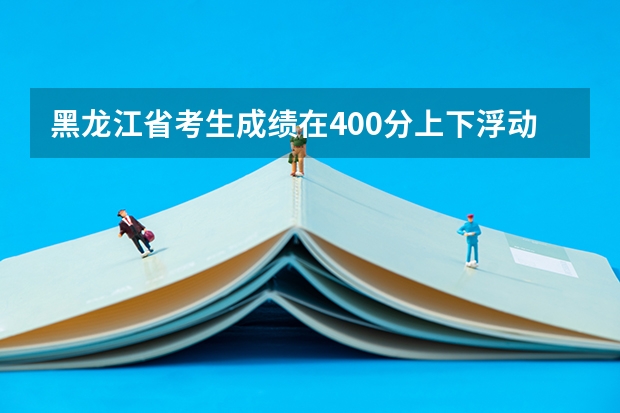 黑龙江省考生成绩在400分上下浮动。可以考什么大学