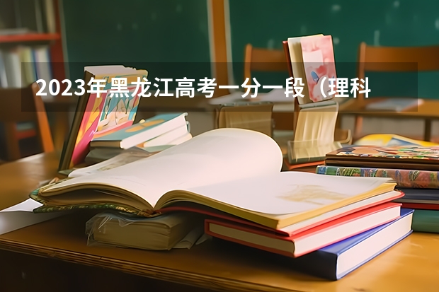 2023年黑龙江高考一分一段（理科）表