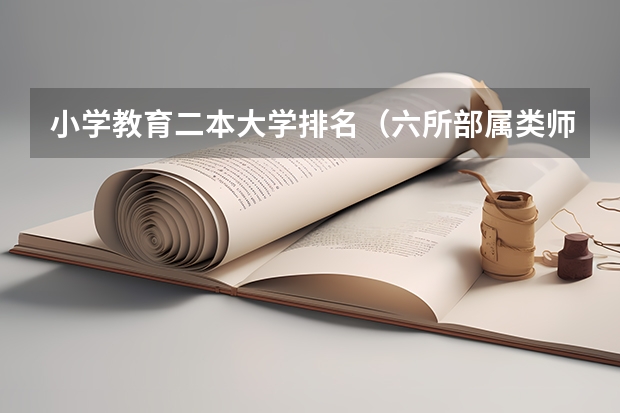 小学教育二本大学排名（六所部属类师范院校排名）