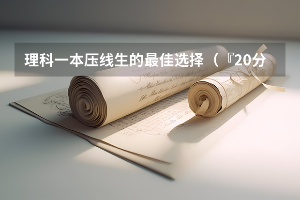 理科一本压线生的最佳选择（『20分』，求高中理科学习方法，我要考名牌！）