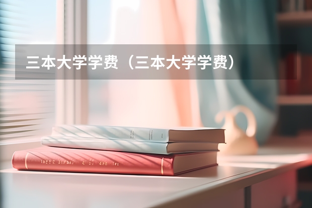 三本大学学费（三本大学学费）