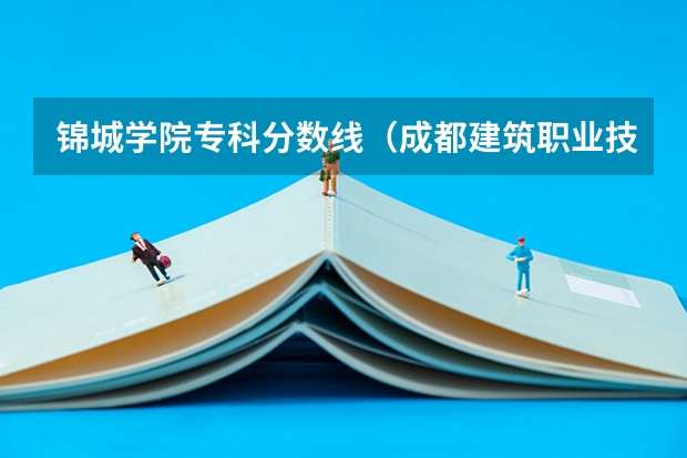 锦城学院专科分数线（成都建筑职业技术学校分数线）