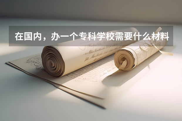 在国内，办一个专科学校需要什么材料清单或者是前期准备工作