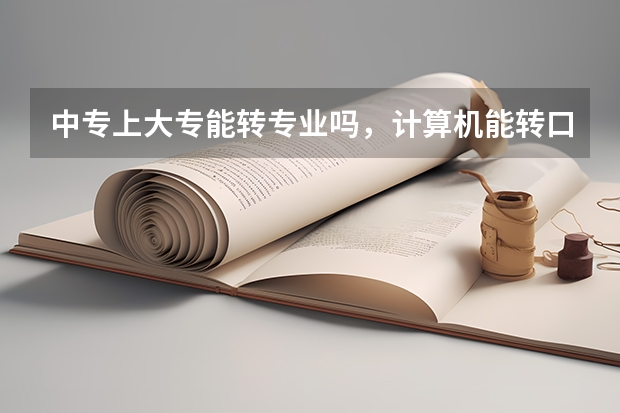 中专上大专能转专业吗，计算机能转口腔吗？