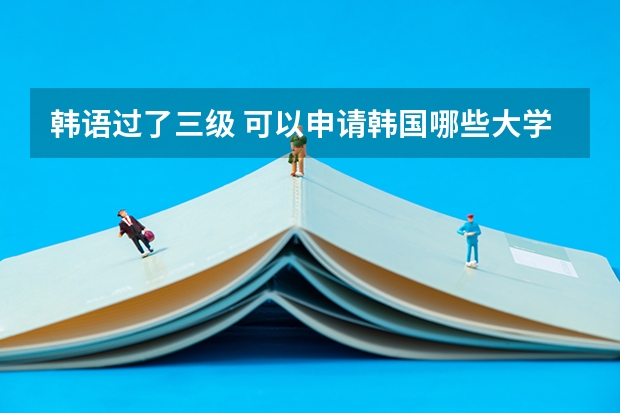 韩语过了三级 可以申请韩国哪些大学本科