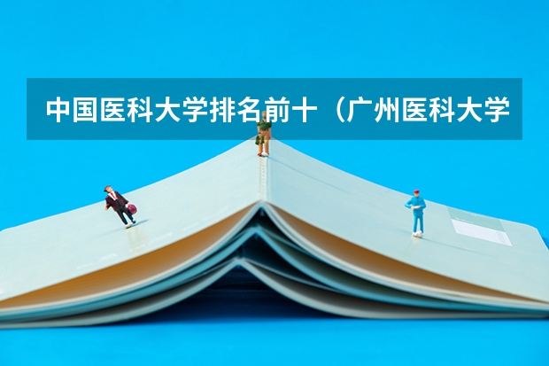 中国医科大学排名前十（广州医科大学全国排名）