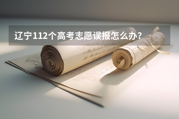 辽宁112个高考志愿误报怎么办?