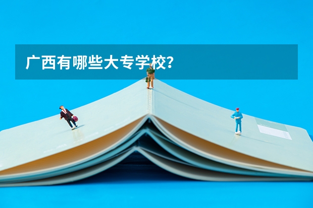 广西有哪些大专学校？
