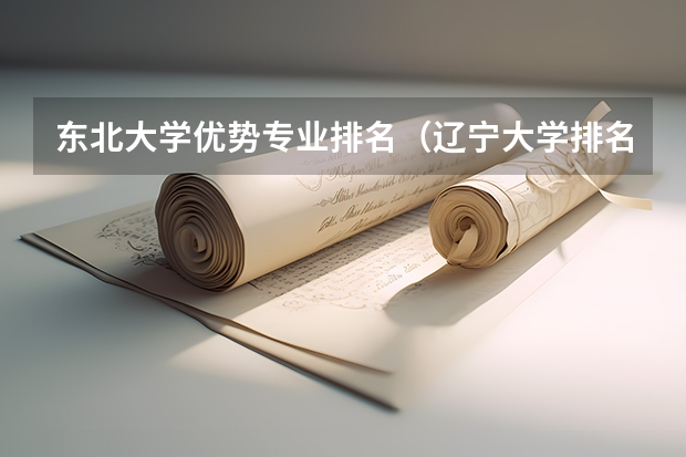 东北大学优势专业排名（辽宁大学排名最新排名榜）