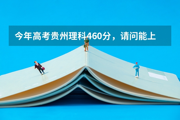 今年高考贵州理科460分，请问能上哪些好一点的二本学校？