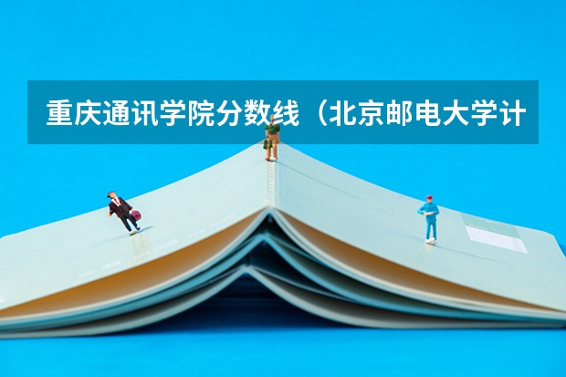 重庆通讯学院分数线（北京邮电大学计算机专业分数线）