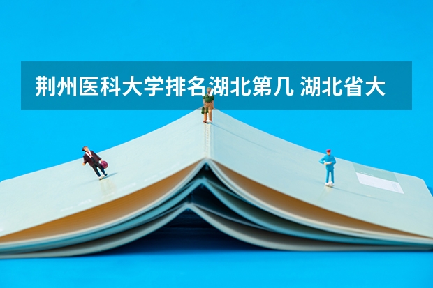 荆州医科大学排名湖北第几 湖北省大学排名前十名:附2023湖北省大学排名一览表最新