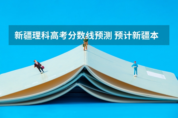 新疆理科高考分数线预测 预计新疆本科线分数线