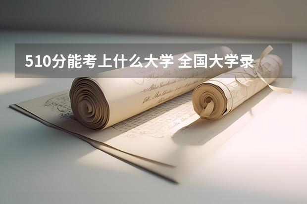510分能考上什么大学 全国大学录取分数线及高校推荐？
