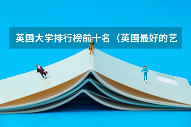 英国大学排行榜前十名（英国最好的艺术类大学排名）