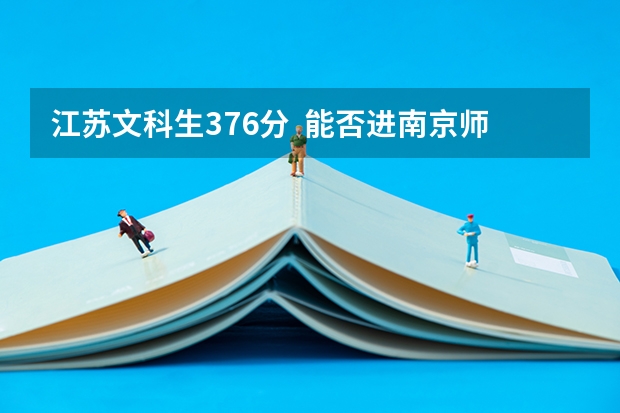 江苏文科生376分 能否进南京师范大学文科强化班? 恳请相关专业人士指点!(全国211大学排名2023最新排名榜(附校友会版+金平果版))