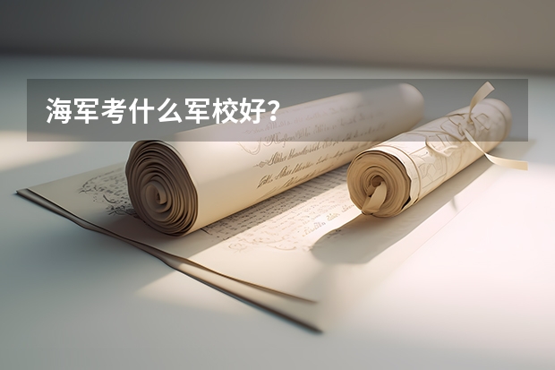 海军考什么军校好？