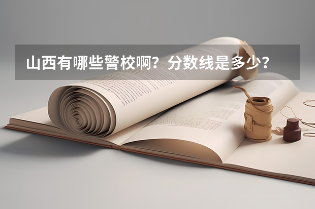 山西有哪些警校啊?分数线是多少?