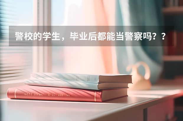 警校的学生,毕业后都能当警察吗???