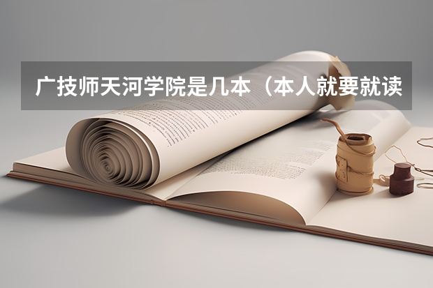 广技师天河学院是几本(本人就要就读广州技术师范学院天河学院,想了解下这间学院的细节情况!)