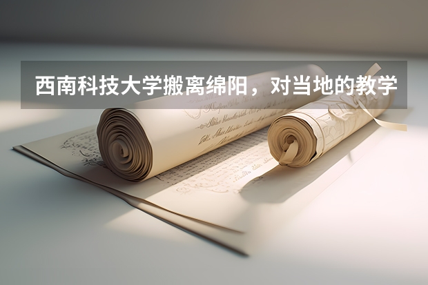 西南科技大学搬离绵阳，对当地的教学事业会有什么影响？