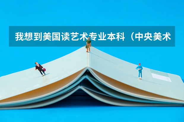我想到美国读艺术专业本科（中央美术学院/清华美术学院/中国美术学院文化和专业的录取分是）