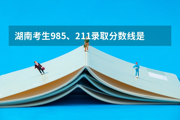 湖南考生985、211录取分数线是多少？