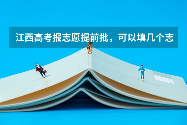 江西高考报志愿提前批，可以填几个志愿？（今年全国各省的高考志愿填报时间是几号？）