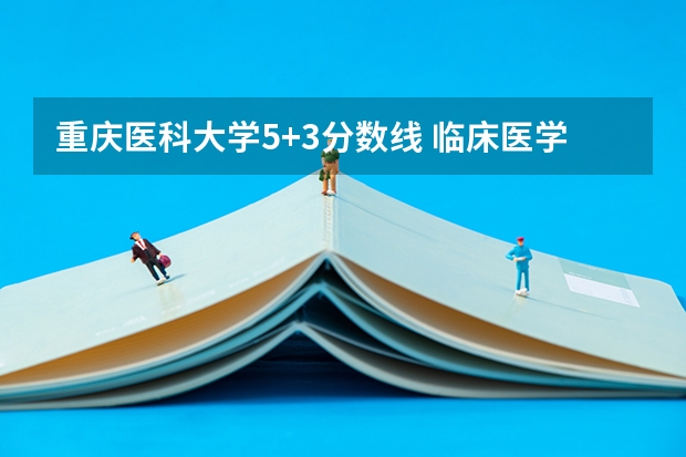 重庆医科大学5+3分数线 临床医学5+3一体化大学排名