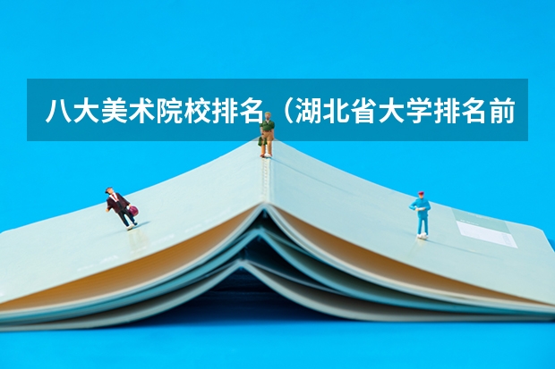 八大美术院校排名（湖北省大学排名前十名：附2023湖北省大学排名一览表最新）