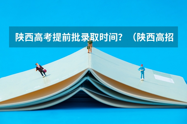 陕西高考提前批录取时间？（陕西高招提前批次投挡线出炉）