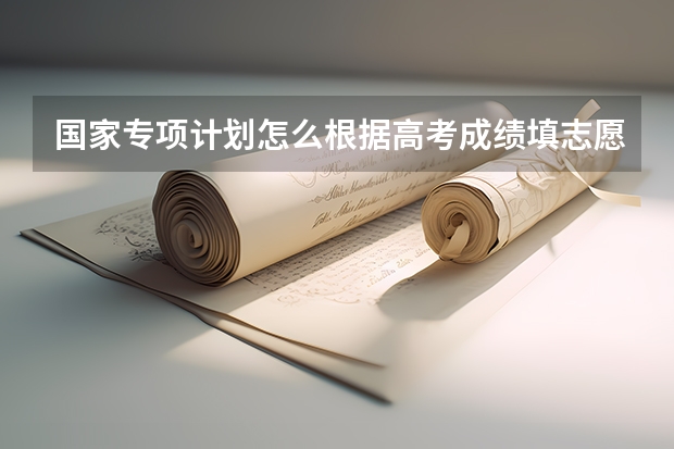 国家专项计划怎么根据高考成绩填志愿，有啥秘诀，经验吗，有啥可以查