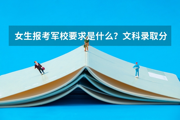 女生报考军校要求是什么?文科录取分数线是多少?哪所学校?