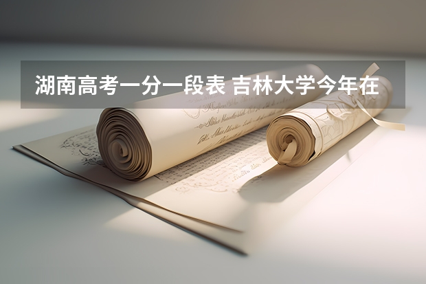 湖南高考一分一段表 吉林大学今年在湖南的理科投档线556分？