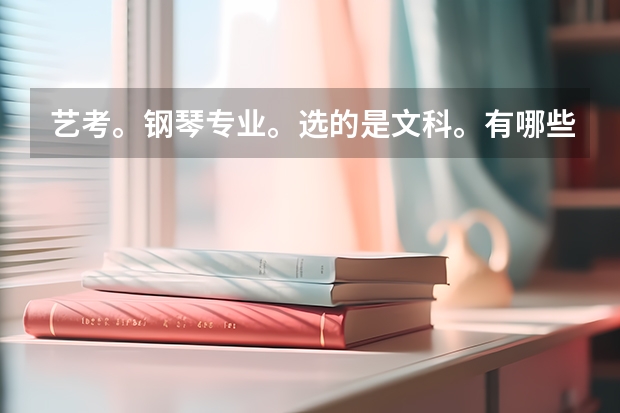 艺考。钢琴专业。选的是文科。有哪些好大学推荐？标明近三年的录取分。必给悬赏。