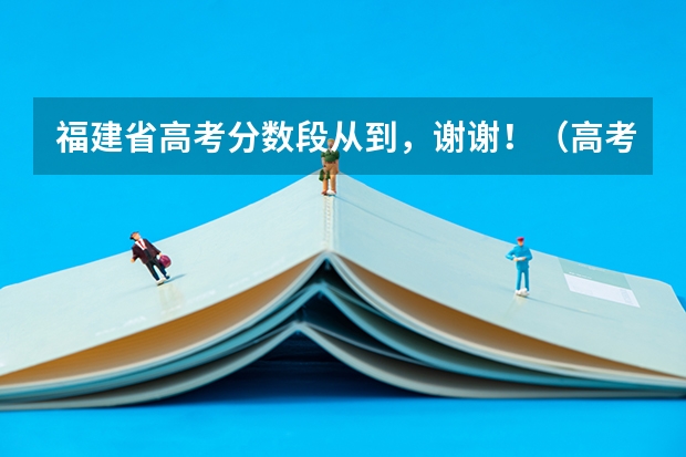 福建省高考分数段从到,谢谢!(高考各分数段人数)
