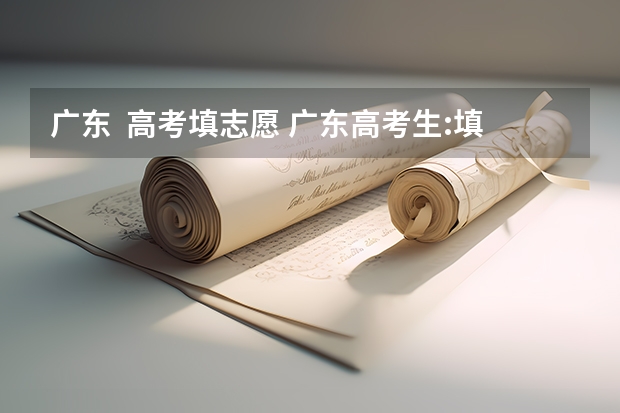 广东  高考填志愿 广东高考生:填志愿需要注意这几点