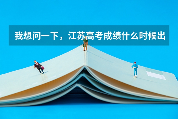 我想问一下，江苏高考成绩什么时候出来？