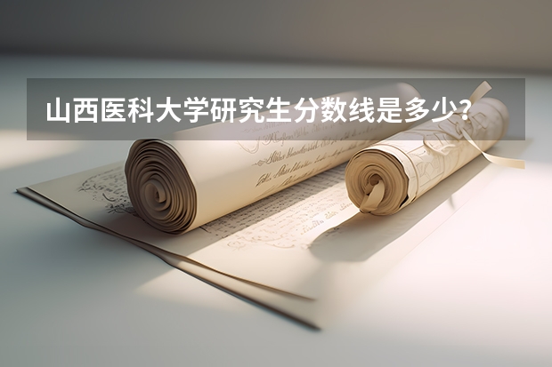 山西医科大学研究生分数线是多少？