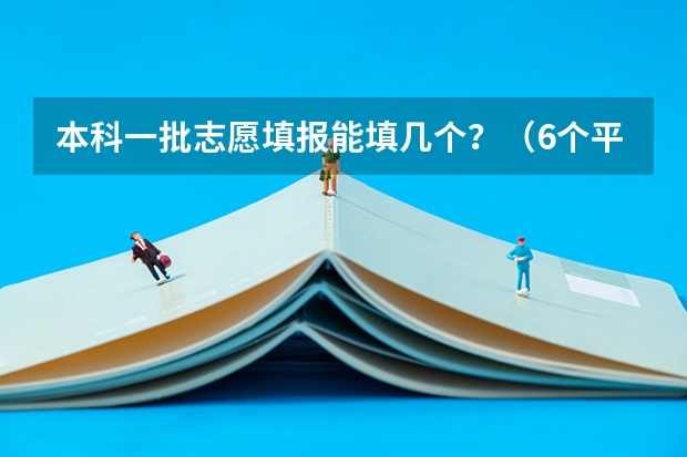 本科一批志愿填报能填几个？（6个平行志愿是意味着本科一批可以填6个志愿二本科二批也可以填6个,还是一共只）