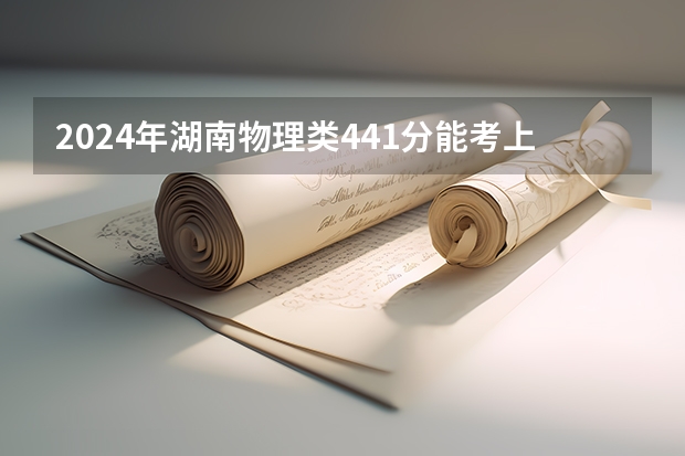 2024年湖南物理类441分能考上什么大学？