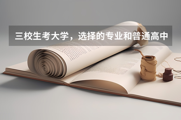 三校生考大学，选择的专业和普通高中选择的专业一样吗？