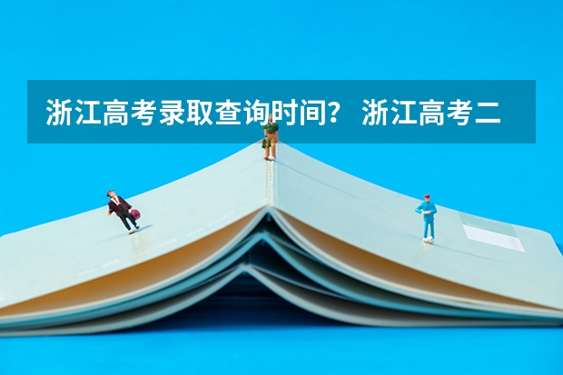 浙江高考录取查询时间？ 浙江高考二段线录取查询时间
